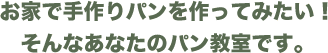 お家で手作りパンを作ってみたい！そんなあなたのパン教室です。